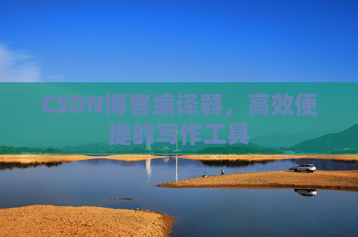 CSDN博客编译器，高效便捷的写作工具