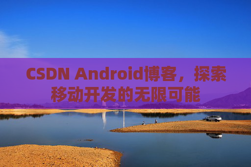 CSDN Android博客，探索移动开发的无限可能